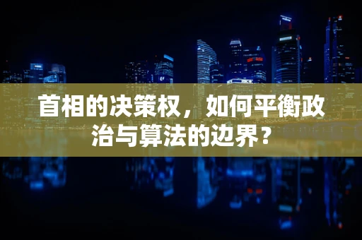 首相的决策权，如何平衡政治与算法的边界？