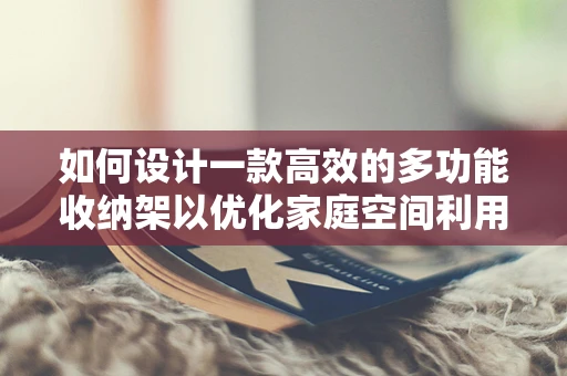 如何设计一款高效的多功能收纳架以优化家庭空间利用？