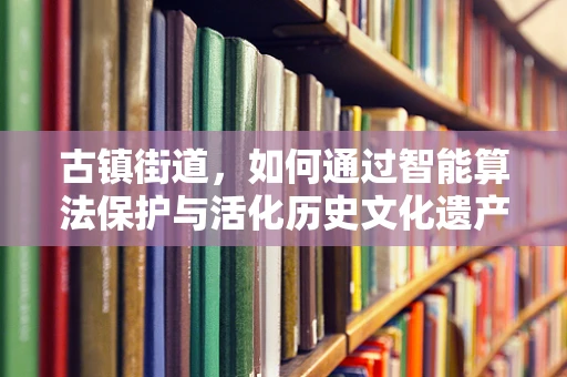 古镇街道，如何通过智能算法保护与活化历史文化遗产？