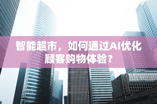 智能超市，如何通过AI优化顾客购物体验？