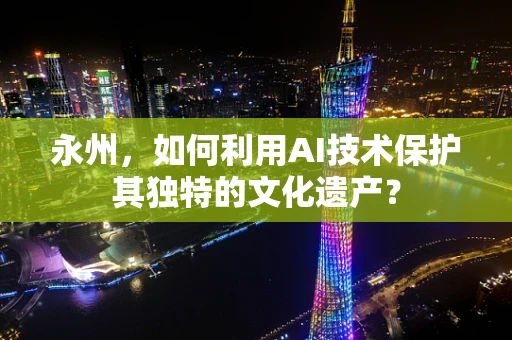 永州，如何利用AI技术保护其独特的文化遗产？