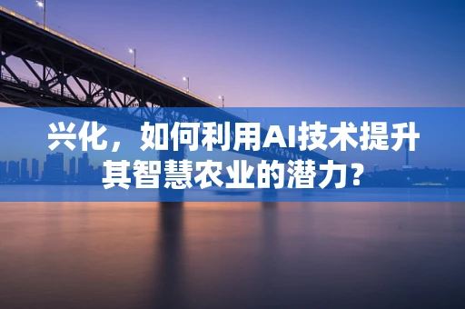 兴化，如何利用AI技术提升其智慧农业的潜力？