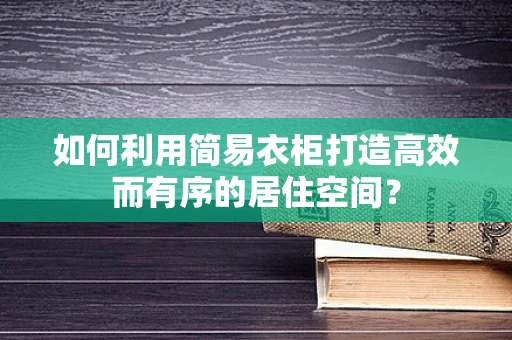 如何利用简易衣柜打造高效而有序的居住空间？