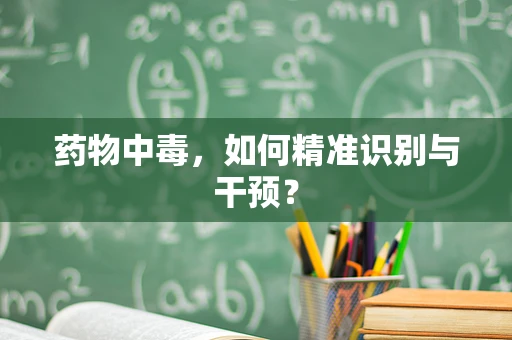 药物中毒，如何精准识别与干预？