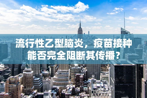 流行性乙型脑炎，疫苗接种能否完全阻断其传播？