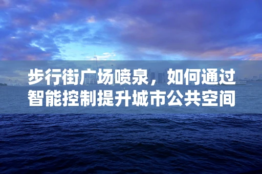 步行街广场喷泉，如何通过智能控制提升城市公共空间的活力？