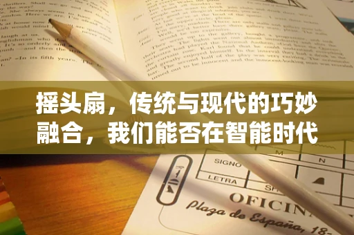 摇头扇，传统与现代的巧妙融合，我们能否在智能时代重燃它的魅力？