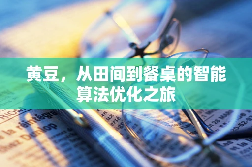 黄豆，从田间到餐桌的智能算法优化之旅