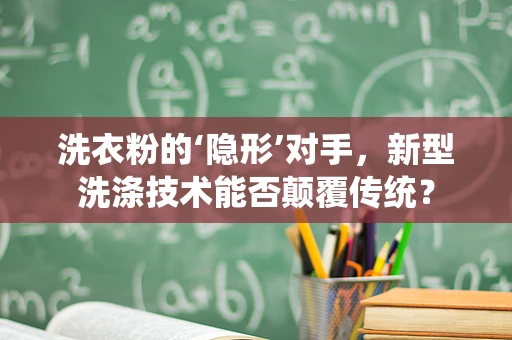 洗衣粉的‘隐形’对手，新型洗涤技术能否颠覆传统？