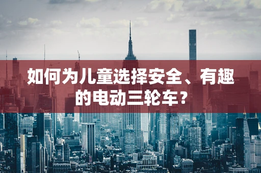 如何为儿童选择安全、有趣的电动三轮车？