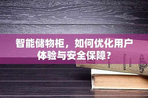 智能储物柜，如何优化用户体验与安全保障？