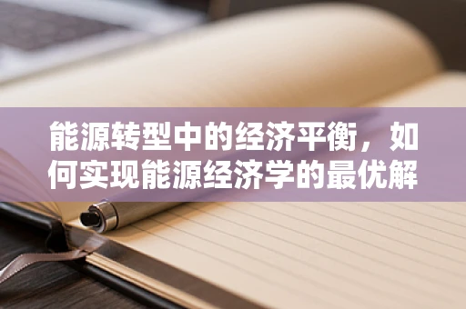 能源转型中的经济平衡，如何实现能源经济学的最优解？