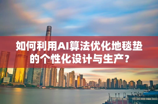 如何利用AI算法优化地毯垫的个性化设计与生产？