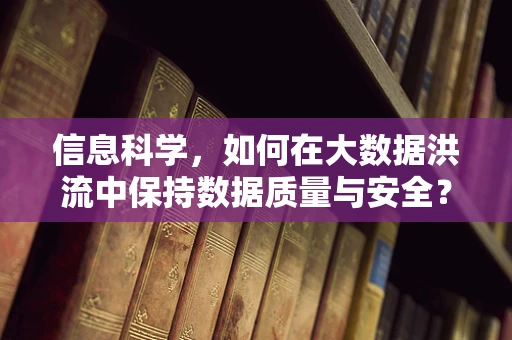 信息科学，如何在大数据洪流中保持数据质量与安全？