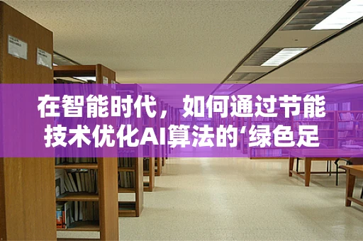 在智能时代，如何通过节能技术优化AI算法的‘绿色足迹’？