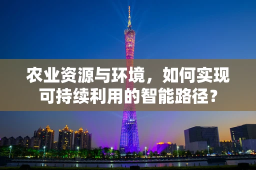 农业资源与环境，如何实现可持续利用的智能路径？