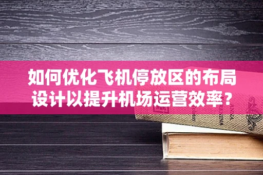 如何优化飞机停放区的布局设计以提升机场运营效率？