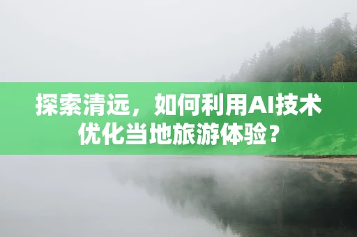 探索清远，如何利用AI技术优化当地旅游体验？