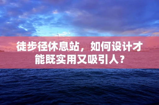 徒步径休息站，如何设计才能既实用又吸引人？