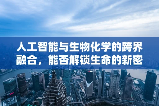 人工智能与生物化学的跨界融合，能否解锁生命的新密码？