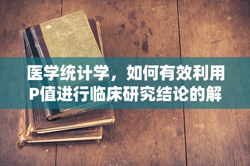 医学统计学，如何有效利用P值进行临床研究结论的解读？