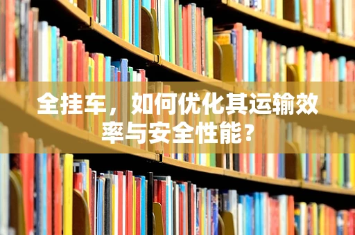 全挂车，如何优化其运输效率与安全性能？