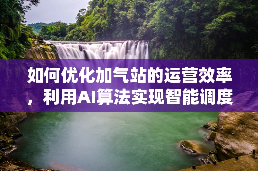 如何优化加气站的运营效率，利用AI算法实现智能调度？