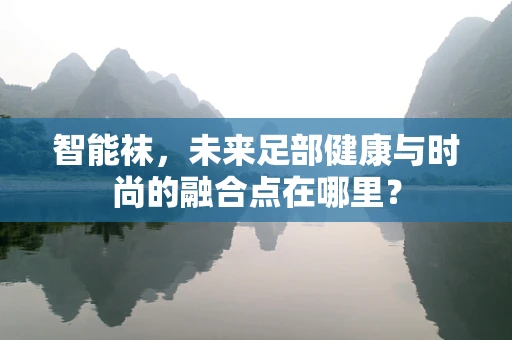 智能袜，未来足部健康与时尚的融合点在哪里？