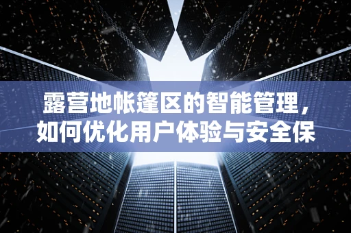 露营地帐篷区的智能管理，如何优化用户体验与安全保障？