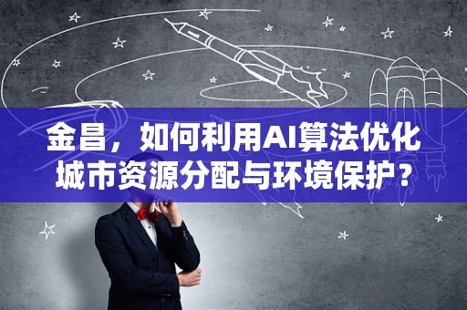 金昌，如何利用AI算法优化城市资源分配与环境保护？