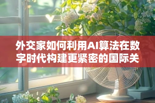 外交家如何利用AI算法在数字时代构建更紧密的国际关系？