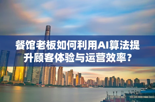 餐馆老板如何利用AI算法提升顾客体验与运营效率？