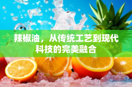 辣椒油，从传统工艺到现代科技的完美融合