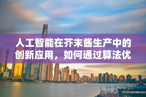 人工智能在芥末酱生产中的创新应用，如何通过算法优化提升口感与品质？