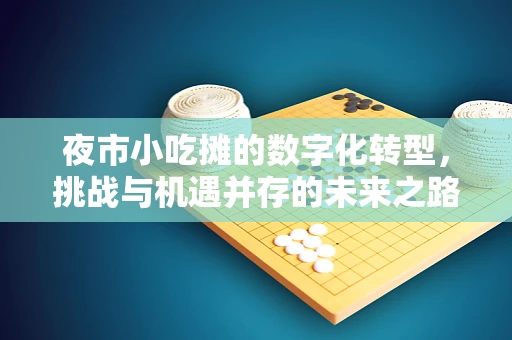 夜市小吃摊的数字化转型，挑战与机遇并存的未来之路？