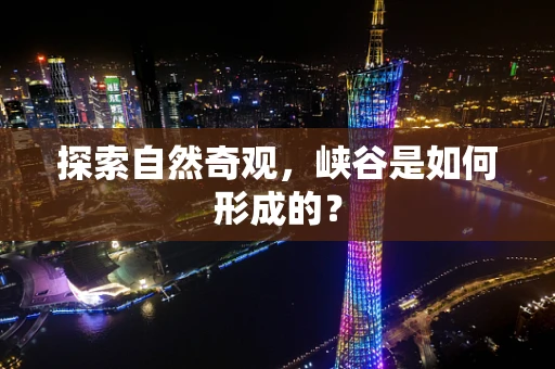 探索自然奇观，峡谷是如何形成的？