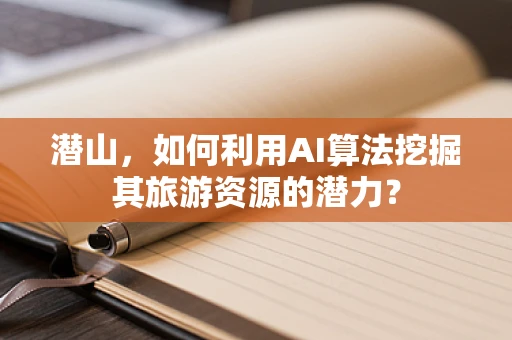 潜山，如何利用AI算法挖掘其旅游资源的潜力？