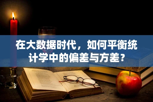 在大数据时代，如何平衡统计学中的偏差与方差？