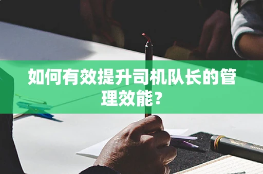 如何有效提升司机队长的管理效能？