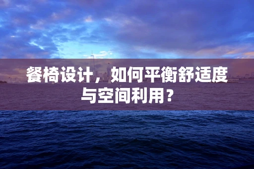 餐椅设计，如何平衡舒适度与空间利用？