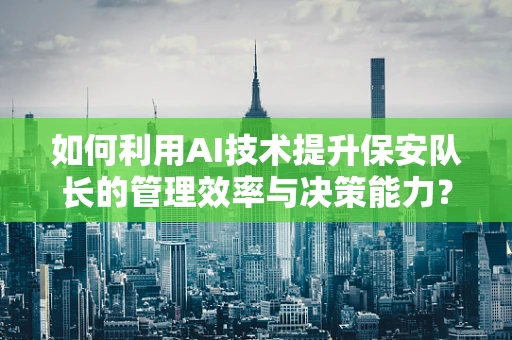 如何利用AI技术提升保安队长的管理效率与决策能力？