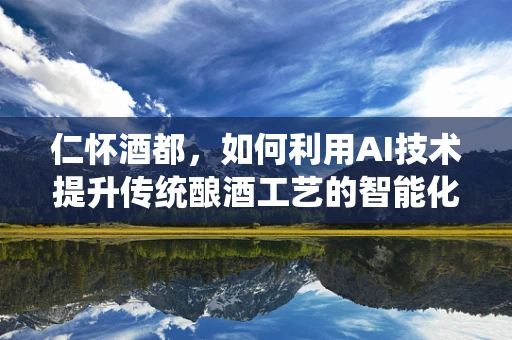 仁怀酒都，如何利用AI技术提升传统酿酒工艺的智能化水平？