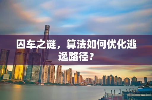 囚车之谜，算法如何优化逃逸路径？