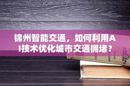 锦州智能交通，如何利用AI技术优化城市交通拥堵？