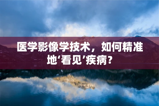 医学影像学技术，如何精准地‘看见’疾病？