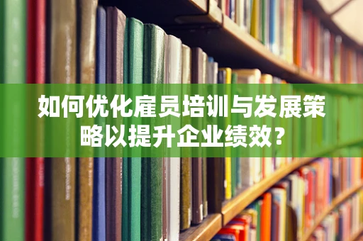 如何优化雇员培训与发展策略以提升企业绩效？