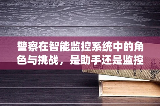 警察在智能监控系统中的角色与挑战，是助手还是监控者？