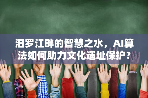 汨罗江畔的智慧之水，AI算法如何助力文化遗址保护？