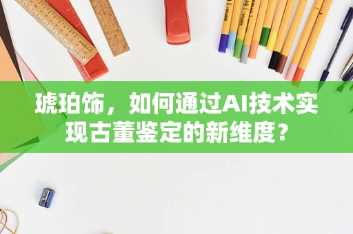 琥珀饰，如何通过AI技术实现古董鉴定的新维度？