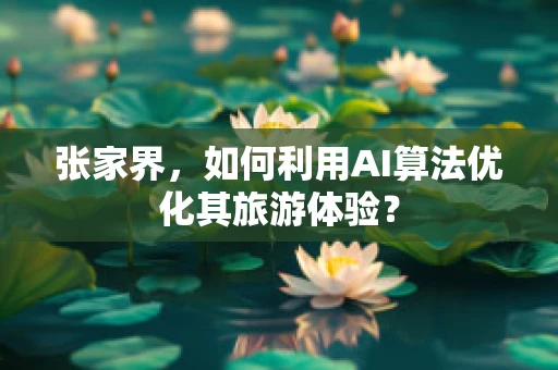 张家界，如何利用AI算法优化其旅游体验？